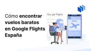 Cómo encontrar vuelos baratos en Google Flights España